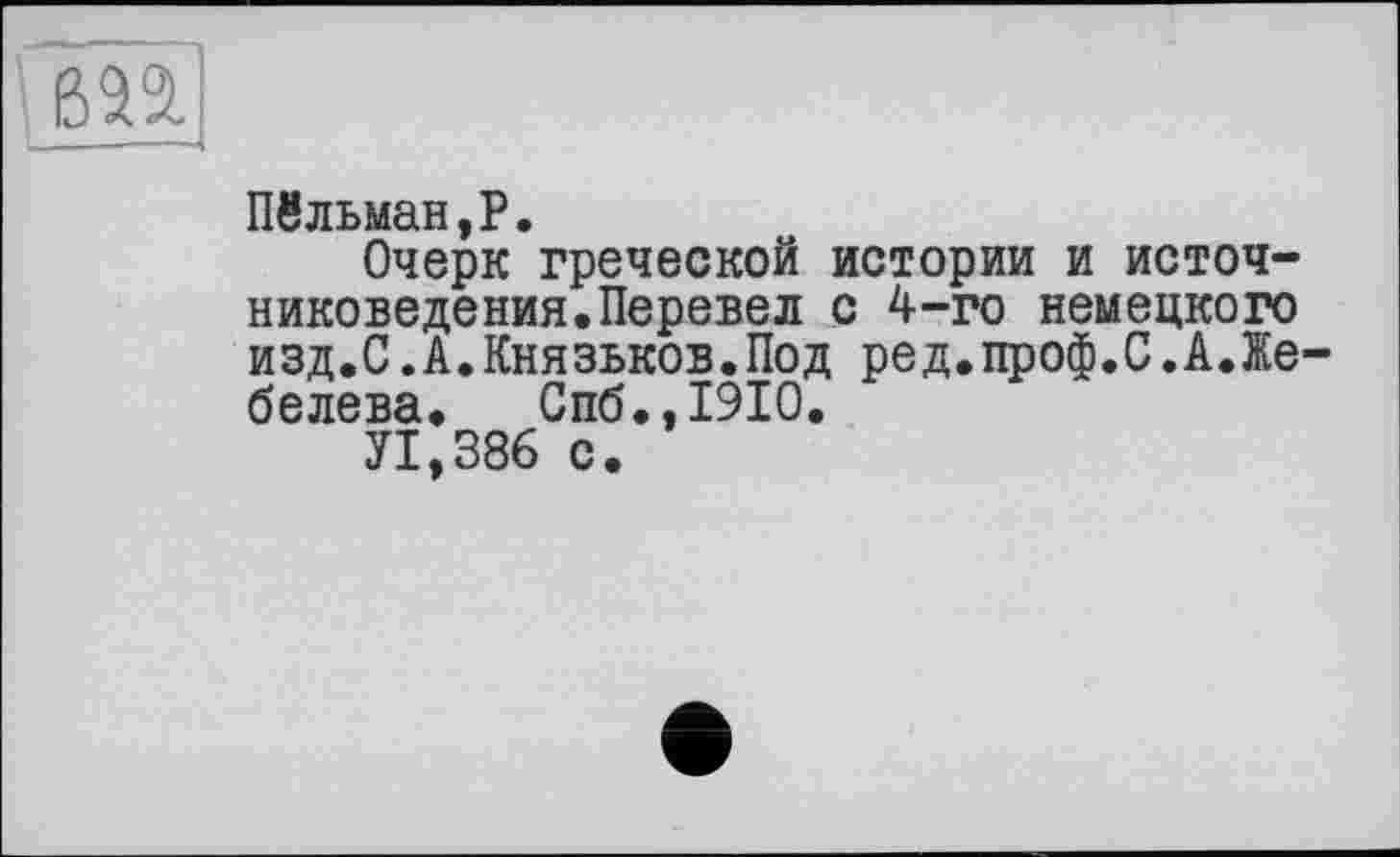 ﻿Пвльман,Р.
Очерк греческой истории и источниковедения. Перевел с 4-го немецкого изд.С.А.Князьков.Под ред.проф.С.А.Же-белева. Спб.,1910.
УІ.386 с.